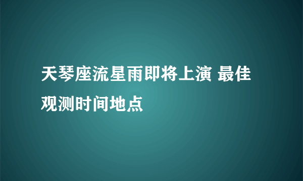 天琴座流星雨即将上演 最佳观测时间地点