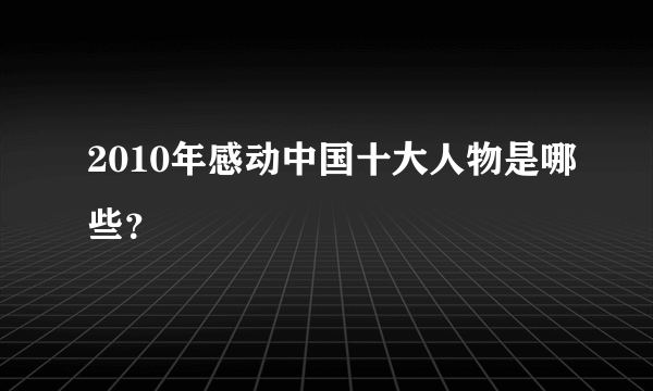 2010年感动中国十大人物是哪些？