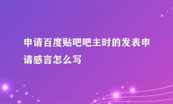 申请百度贴吧吧主时的发表申请感言怎么写