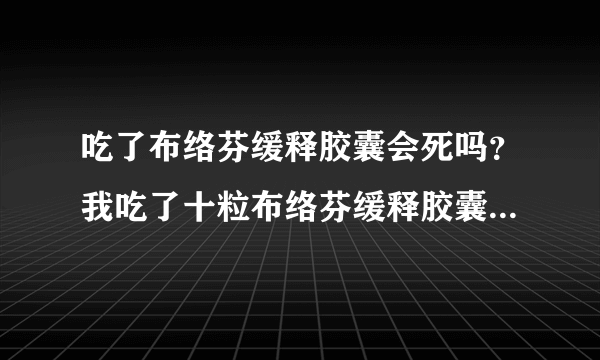 吃了布络芬缓释胶囊会死吗？我吃了十粒布络芬缓释胶囊有什么不良影响吗