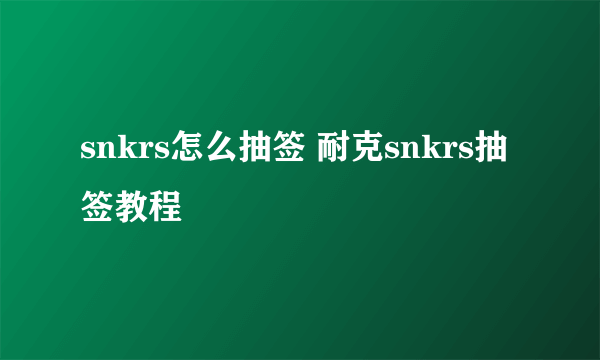 snkrs怎么抽签 耐克snkrs抽签教程