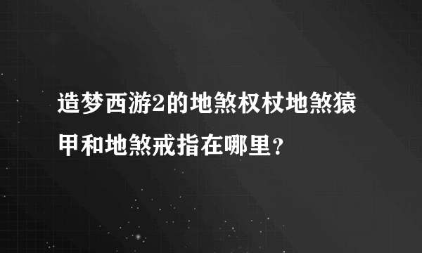 造梦西游2的地煞权杖地煞猿甲和地煞戒指在哪里？