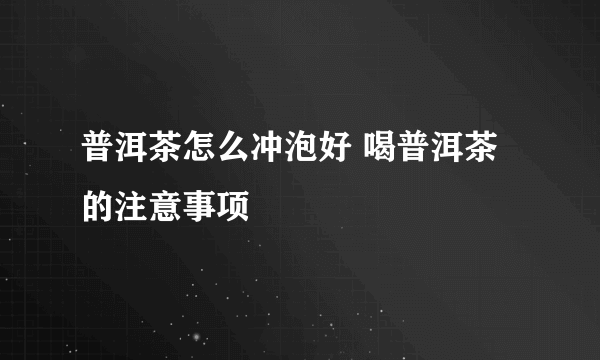 普洱茶怎么冲泡好 喝普洱茶的注意事项