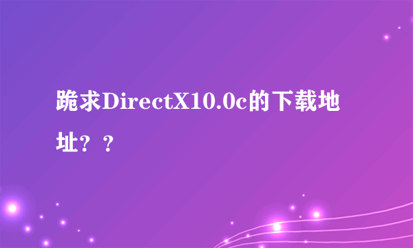 跪求DirectX10.0c的下载地址？？