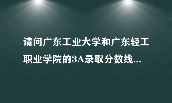 请问广东工业大学和广东轻工职业学院的3A录取分数线是多少?