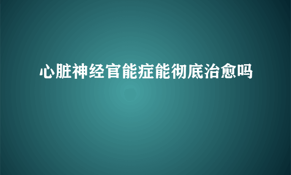 心脏神经官能症能彻底治愈吗