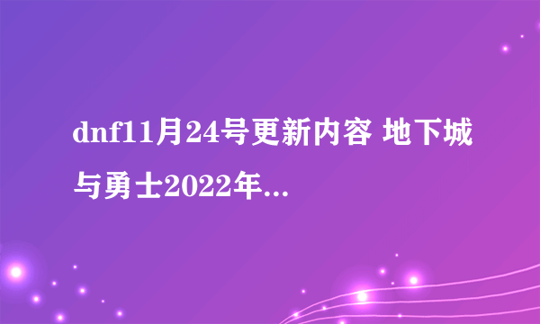 dnf11月24号更新内容 地下城与勇士2022年11.24版本更新内容大全