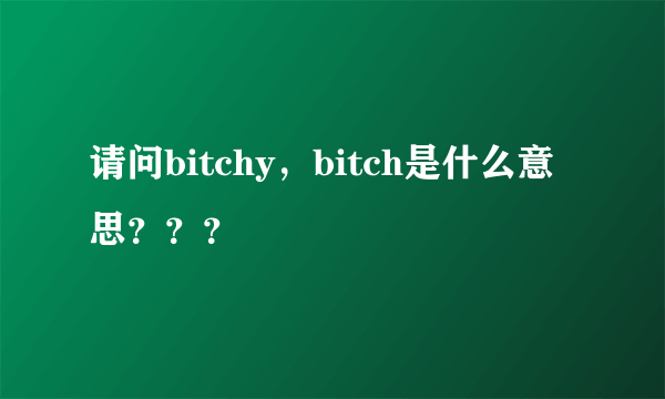 请问bitchy，bitch是什么意思？？？