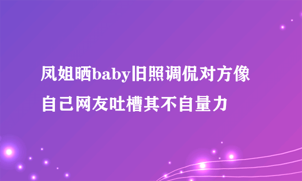 凤姐晒baby旧照调侃对方像自己网友吐槽其不自量力