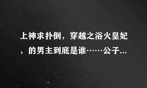 上神求扑倒，穿越之浴火皇妃，的男主到底是谁……公子钥是不是七皇子?为什么说如果当年揭下他的面具就？