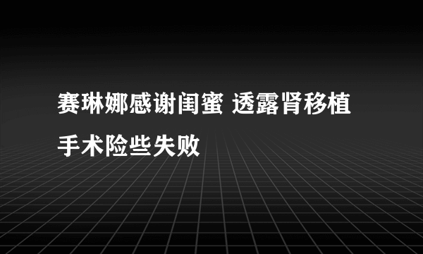 赛琳娜感谢闺蜜 透露肾移植手术险些失败