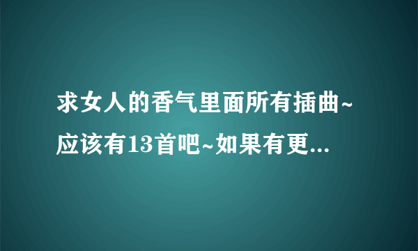 求女人的香气里面所有插曲~应该有13首吧~如果有更全的那最好~急！