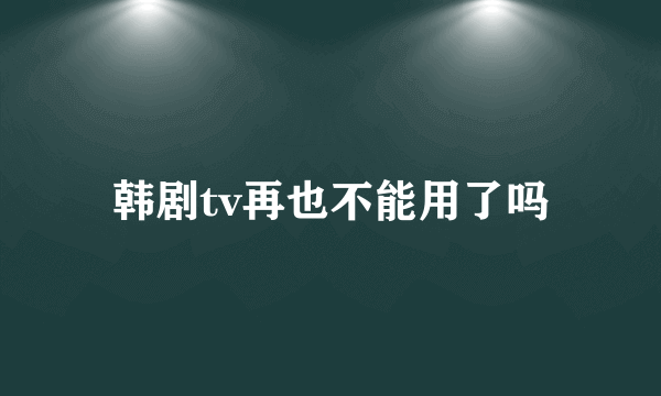 韩剧tv再也不能用了吗