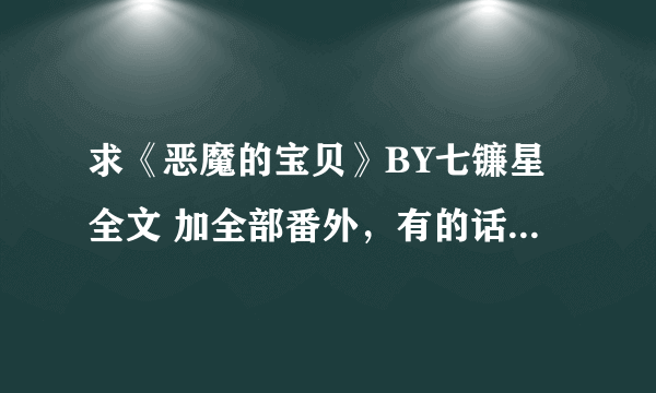 求《恶魔的宝贝》BY七镰星全文 加全部番外，有的话发给我谢谢。