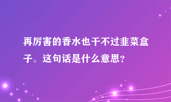 再厉害的香水也干不过韭菜盒子。这句话是什么意思？