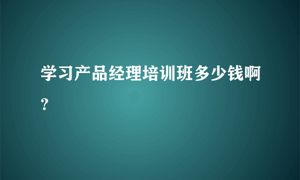 学习产品经理培训班多少钱啊？