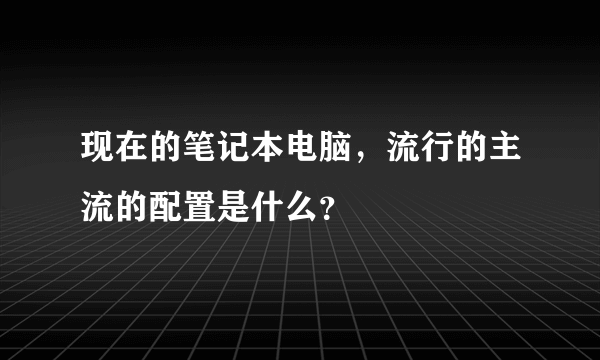 现在的笔记本电脑，流行的主流的配置是什么？