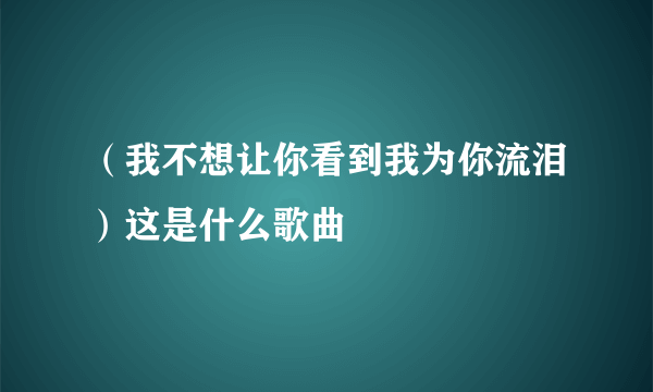 （我不想让你看到我为你流泪）这是什么歌曲