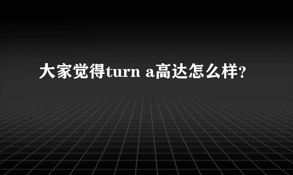 大家觉得turn a高达怎么样？