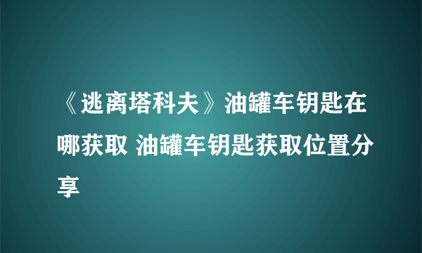 《逃离塔科夫》油罐车钥匙在哪获取 油罐车钥匙获取位置分享