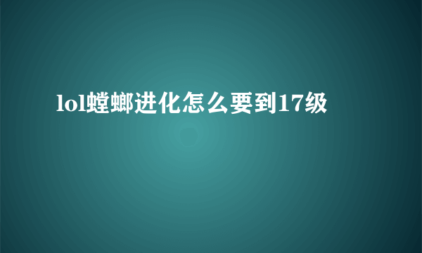 lol螳螂进化怎么要到17级