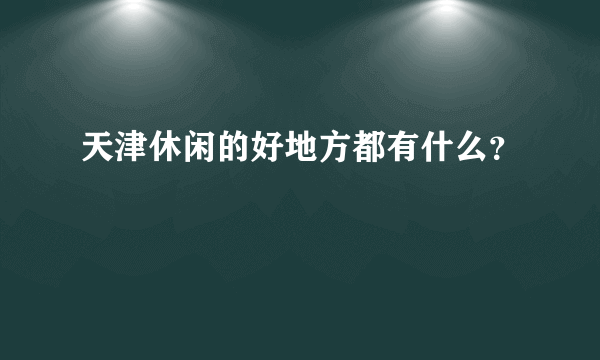 天津休闲的好地方都有什么？