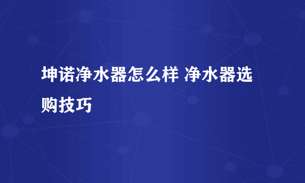 坤诺净水器怎么样 净水器选购技巧