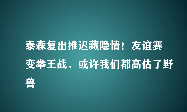 泰森复出推迟藏隐情！友谊赛变拳王战，或许我们都高估了野兽