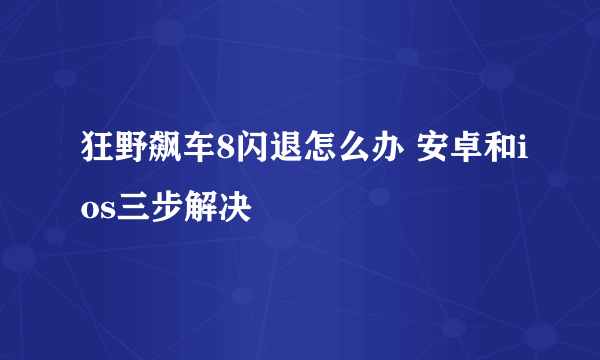 狂野飙车8闪退怎么办 安卓和ios三步解决