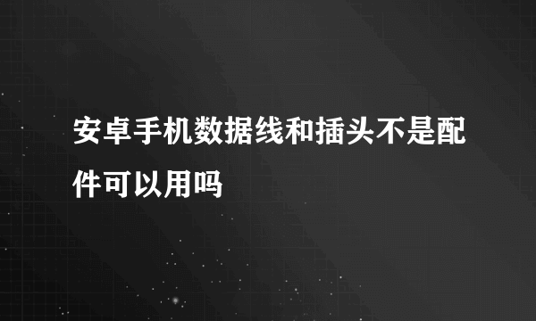 安卓手机数据线和插头不是配件可以用吗