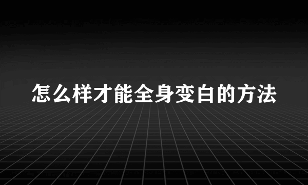 怎么样才能全身变白的方法