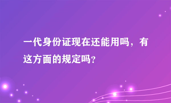 一代身份证现在还能用吗，有这方面的规定吗？