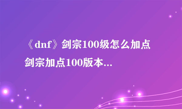 《dnf》剑宗100级怎么加点 剑宗加点100版本刷图加点推荐