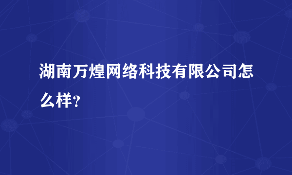 湖南万煌网络科技有限公司怎么样？