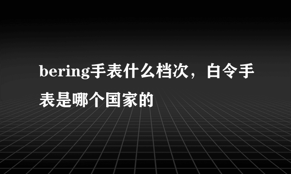 bering手表什么档次，白令手表是哪个国家的