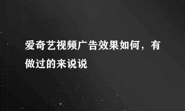 爱奇艺视频广告效果如何，有做过的来说说