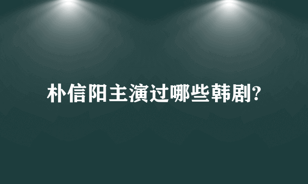 朴信阳主演过哪些韩剧?