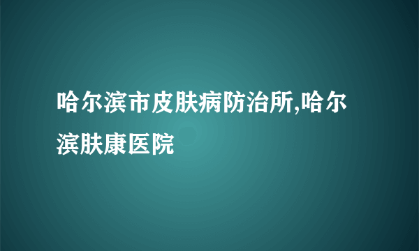 哈尔滨市皮肤病防治所,哈尔滨肤康医院