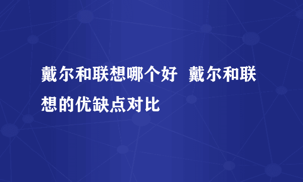 戴尔和联想哪个好  戴尔和联想的优缺点对比