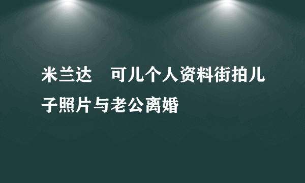 米兰达・可儿个人资料街拍儿子照片与老公离婚