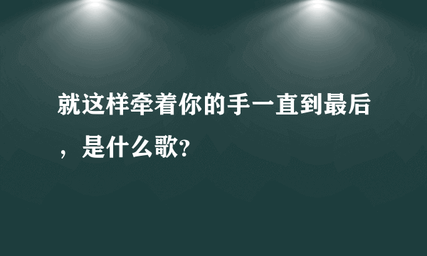 就这样牵着你的手一直到最后，是什么歌？