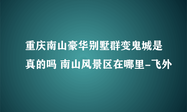 重庆南山豪华别墅群变鬼城是真的吗 南山风景区在哪里-飞外