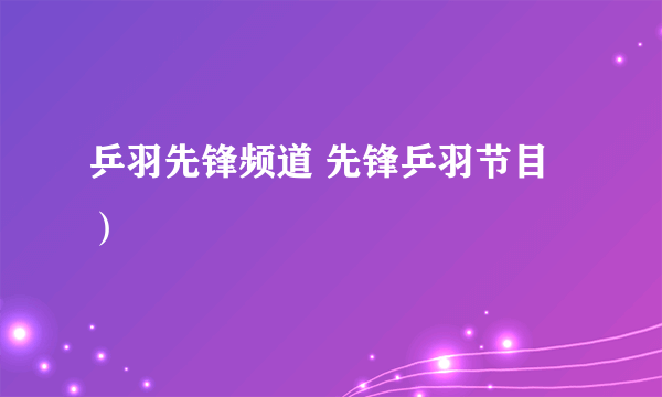 乒羽先锋频道 先锋乒羽节目）