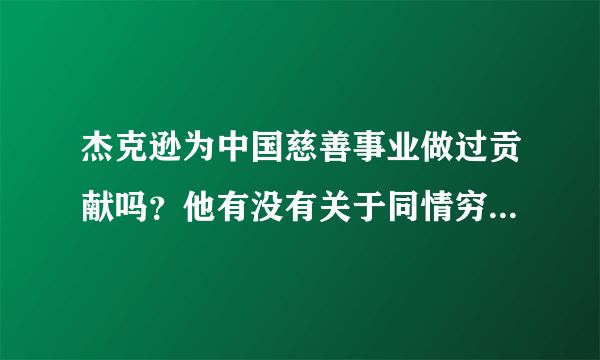 杰克逊为中国慈善事业做过贡献吗？他有没有关于同情穷人，爱护地球的视频或歌曲？如果有，给我一个地址。