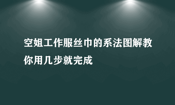 空姐工作服丝巾的系法图解教你用几步就完成