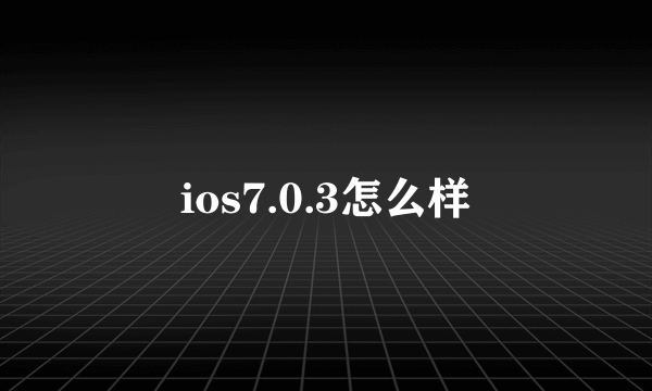 ios7.0.3怎么样