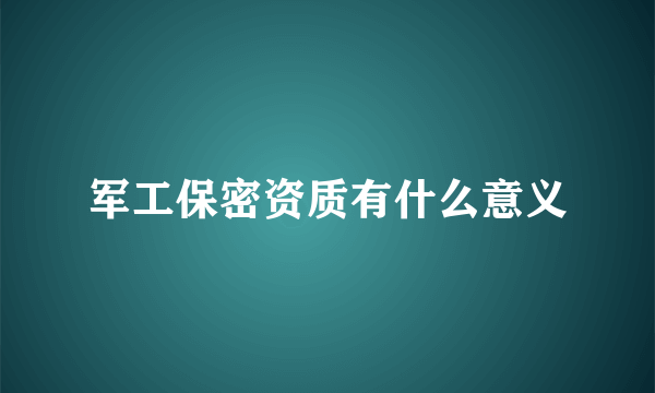 军工保密资质有什么意义