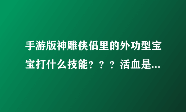 手游版神雕侠侣里的外功型宝宝打什么技能？？？活血是什么？技能？？？