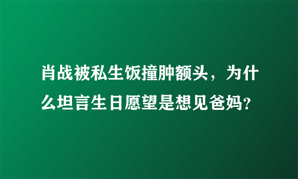 肖战被私生饭撞肿额头，为什么坦言生日愿望是想见爸妈？