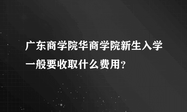 广东商学院华商学院新生入学一般要收取什么费用？